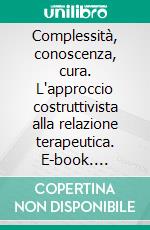 Complessità, conoscenza, cura. L'approccio costruttivista alla relazione terapeutica. E-book. Formato PDF ebook