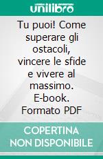 Tu puoi! Come superare gli ostacoli, vincere le sfide e vivere al massimo. E-book. Formato PDF ebook di Mario Furlan