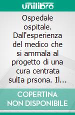 Ospedale ospitale. Dall'esperienza del medico che si ammala al progetto di una cura centrata sulIa prsona. Il percorso dell'Ospedale Cotugno di Napoli. E-book. Formato PDF ebook