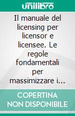 Il manuale del licensing per licensor e licensee. Le regole fondamentali per massimizzare i profitti. Con espansione online. E-book. Formato PDF ebook