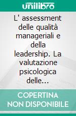 L' assessment delle qualità manageriali e della leadership. La valutazione psicologica delle competenze nei ruoli di responsabilità organizzativa. E-book. Formato PDF