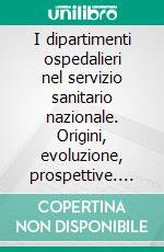 I dipartimenti ospedalieri nel servizio sanitario nazionale. Origini, evoluzione, prospettive. E-book. Formato PDF ebook