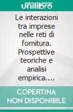 Le interazioni tra imprese nelle reti di fornitura. Prospettive teoriche e analisi empirica. E-book. Formato PDF