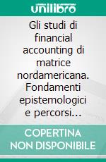 Gli studi di financial accounting di matrice nordamericana. Fondamenti epistemologici e percorsi scientifici. E-book. Formato PDF ebook di Andrea Lionzo