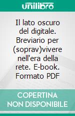 Il lato oscuro del digitale. Breviario per (soprav)vivere nell'era della rete. E-book. Formato PDF ebook