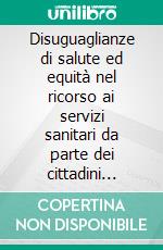 Disuguaglianze di salute ed equità nel ricorso ai servizi sanitari da parte dei cittadini stranieri nelle regioni italiane. E-book. Formato PDF ebook