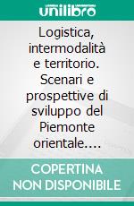 Logistica, intermodalità e territorio. Scenari e prospettive di sviluppo del Piemonte orientale. E-book. Formato PDF ebook