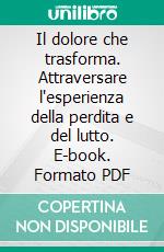 Il dolore che trasforma. Attraversare l'esperienza della perdita e del lutto. E-book. Formato PDF ebook