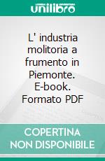 L' industria molitoria a frumento in Piemonte. E-book. Formato PDF ebook