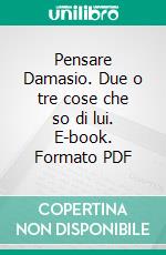 Pensare Damasio. Due o tre cose che so di lui. E-book. Formato PDF ebook