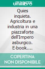 Quies inquieta. Agricoltura e industria in una piazzaforte dell'Impero asburgico. E-book. Formato PDF