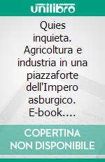 Quies inquieta. Agricoltura e industria in una piazzaforte dell'Impero asburgico. E-book. Formato PDF ebook