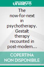 The now-for-next in psychotherapy. Gestalt therapy recounted in post-modern society. E-book. Formato PDF ebook