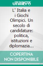 L' Italia e i Giochi Olimpici. Un secolo di candidature: politica, istituzioni e diplomazia sportiva. E-book. Formato PDF ebook