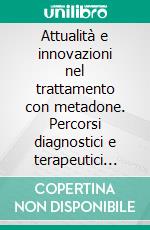 Attualità e innovazioni nel trattamento con metadone. Percorsi diagnostici e terapeutici nei Servizi delle Dipendenze italiani. E-book. Formato PDF ebook