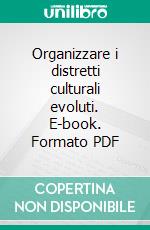 Organizzare i distretti culturali evoluti. E-book. Formato PDF ebook