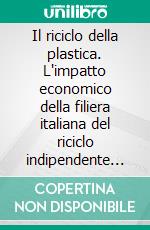 Il riciclo della plastica. L'impatto economico della filiera italiana del riciclo indipendente della plastica. E-book. Formato PDF ebook