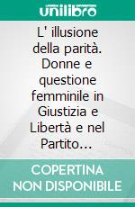 L' illusione della parità. Donne e questione femminile in Giustizia e Libertà e nel Partito d'azione. E-book. Formato PDF ebook