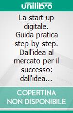 La start-up digitale. Guida pratica step by step. Dall'idea al mercato per il successo: dall'idea all'exit. E-book. Formato PDF ebook