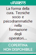 La forma della cura. Tecniche socio e psicodrammatiche nella formazione degli operatori educativi e della cura. E-book. Formato PDF ebook