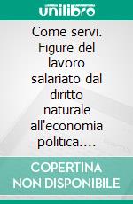 Come servi. Figure del lavoro salariato dal diritto naturale all'economia politica. E-book. Formato PDF ebook