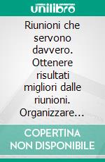 Riunioni che servono davvero. Ottenere risultati migliori dalle riunioni. Organizzare processi di follow-up efficaci. Usare gli incontri di lavoro per crescere.... E-book. Formato PDF ebook