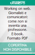 Working on web. Giornalisti e comunicatori: come non si inventa una professione. E-book. Formato PDF ebook