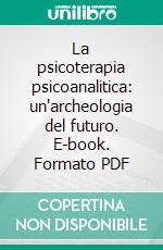 La psicoterapia psicoanalitica: un'archeologia del futuro. E-book. Formato PDF ebook