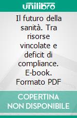 Il futuro della sanità. Tra risorse vincolate e deficit di compliance. E-book. Formato PDF ebook