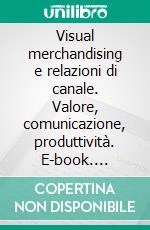 Visual merchandising e relazioni di canale. Valore, comunicazione, produttività. E-book. Formato PDF ebook