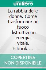 La rabbia delle donne. Come trasformare un fuoco distruttivo in energia vitale. E-book. Formato PDF ebook