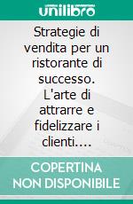 Strategie di vendita per un ristorante di successo. L'arte di attrarre e fidelizzare i clienti. E-book. Formato PDF ebook