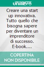 Creare una start up innovativa. Tutto quello che bisogna sapere per diventare un imprenditore di successo. E-book. Formato PDF ebook