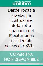 Desde rosas a Gaeta. La costruzione della rotta spagnola nel Mediterraneo occidentale nel secolo XVI. E-book. Formato PDF