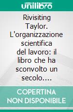 Rivisiting Taylor. L'organizzazione scientifica del lavoro: il libro che ha sconvolto un secolo. E-book. Formato PDF ebook