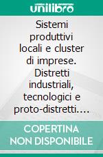 Sistemi produttivi locali e cluster di imprese. Distretti industriali, tecnologici e proto-distretti. E-book. Formato PDF ebook