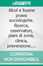 Alcol e buone prassi sociologiche. Ricerca, osservatori, piani di zona, clinica, prevenzione. E-book. Formato PDF ebook