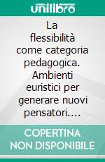 La flessibilità come categoria pedagogica. Ambienti euristici per generare nuovi pensatori. E-book. Formato PDF