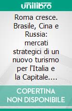 Roma cresce. Brasile, Cina e Russia: mercati strategici di un nuovo turismo per l'Italia e la Capitale. E-book. Formato PDF