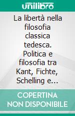 La libertà nella filosofia classica tedesca. Politica e filosofia tra Kant, Fichte, Schelling e Hegel. E-book. Formato PDF ebook