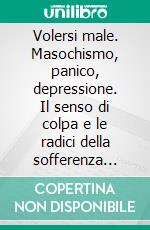 Volersi male. Masochismo, panico, depressione. Il senso di colpa e le radici della sofferenza psichica. E-book. Formato PDF ebook