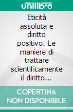 Eticità assoluta e diritto positivo. Le maniere di trattare scientificamente il diritto naturale. E-book. Formato PDF ebook