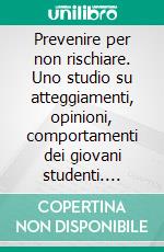 Prevenire per non rischiare. Uno studio su atteggiamenti, opinioni, comportamenti dei giovani studenti. E-book. Formato PDF ebook