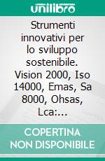 Strumenti innovativi per lo sviluppo sostenibile. Vision 2000, Iso 14000, Emas, Sa 8000, Ohsas, Lca: l'integrazione vincente. E-book. Formato PDF ebook