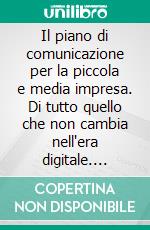 Il piano di comunicazione per la piccola e media impresa. Di tutto quello che non cambia nell'era digitale. E-book. Formato PDF ebook