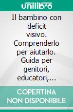 Il bambino con deficit visivo. Comprenderlo per aiutarlo. Guida per genitori, educatori, riabilitatori. E-book. Formato PDF ebook di M. Luisa Gargiulo