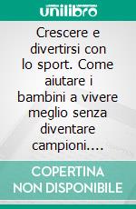 Crescere e divertirsi con lo sport. Come aiutare i bambini a vivere meglio senza diventare campioni. E-book. Formato PDF ebook