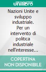 Nazioni Unite e sviluppo industriale. Per un intervento di politica industriale nell'interesse della comunità delle nazioni. E-book. Formato PDF ebook di Marco R. Di Tommaso