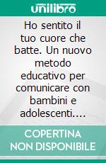 Ho sentito il tuo cuore che batte. Un nuovo metodo educativo per comunicare con bambini e adolescenti. E-book. Formato PDF ebook