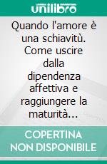 Quando l'amore è una schiavitù. Come uscire dalla dipendenza affettiva e raggiungere la maturità psicologica. E-book. Formato PDF ebook di Nicola Ghezzani